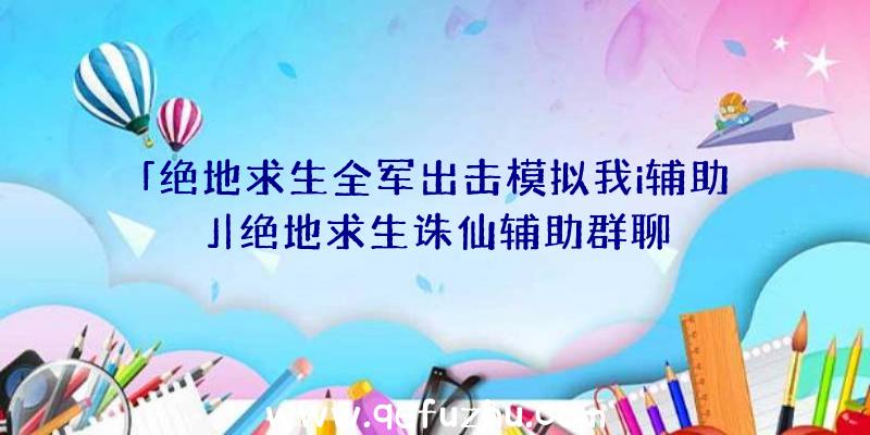 「绝地求生全军出击模拟我i辅助」|绝地求生诛仙辅助群聊